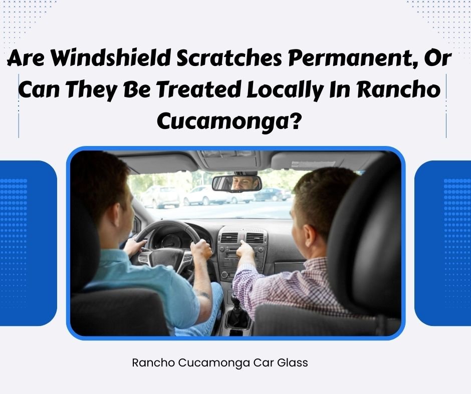 Are Windshield Scratches Permanent, Or Can They Be Treated Locally In Rancho Cucamonga