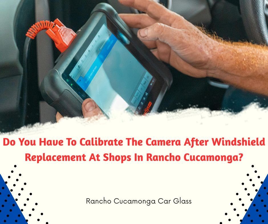 Do You Have To Calibrate The Camera After Windshield Replacement At Shops In Rancho Cucamonga