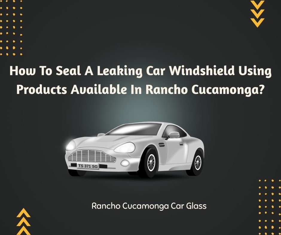 How To Seal A Leaking Car Windshield Using Products Available In Rancho Cucamonga