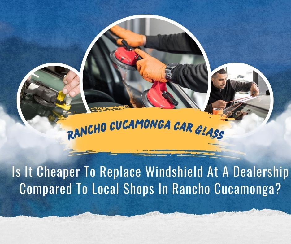 Is It Cheaper To Replace Windshield At A Dealership Compared To Local Shops In Rancho Cucamonga